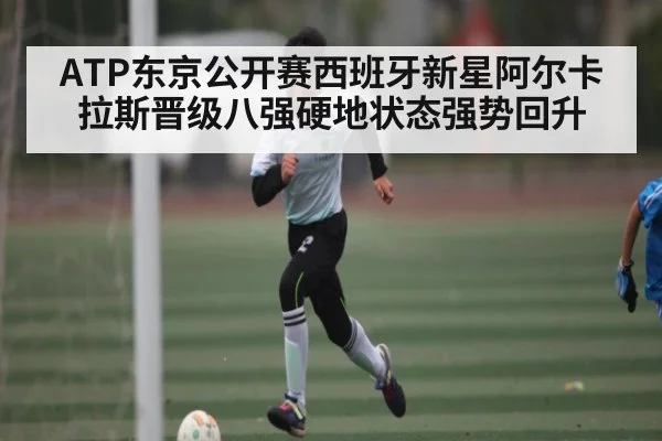 ATP东京公开赛西班牙新星阿尔卡拉斯晋级八强硬地状态强势回升