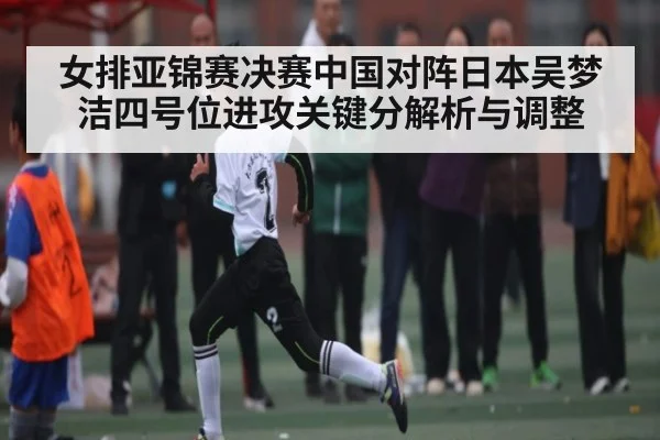 女排亚锦赛决赛中国对阵日本吴梦洁四号位进攻关键分解析与调整