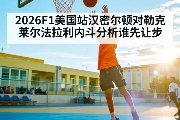 2026F1美国站汉密尔顿对勒克莱尔法拉利内斗分析谁先让步