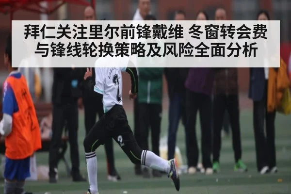 拜仁关注里尔前锋戴维 冬窗转会费与锋线轮换策略及风险全面分析